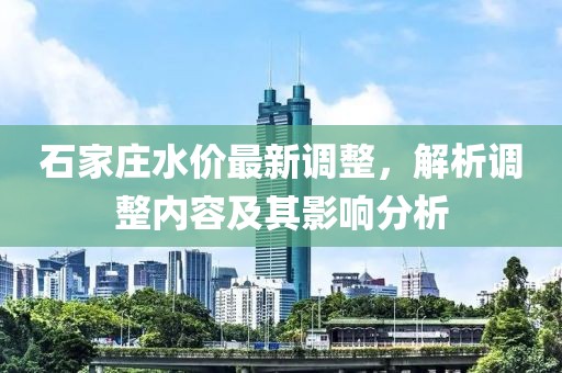 石家庄水价最新调整，解析调整内容及其影响分析