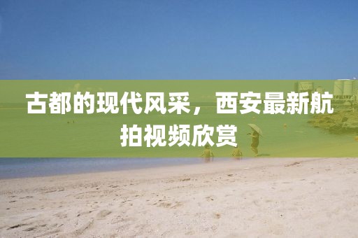 古都的现代风采，西安最新航拍视频欣赏