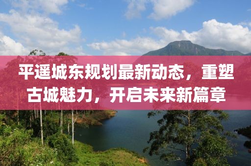 平遥城东规划最新动态，重塑古城魅力，开启未来新篇章