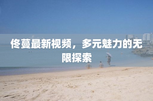 佟蔓最新视频，多元魅力的无限探索