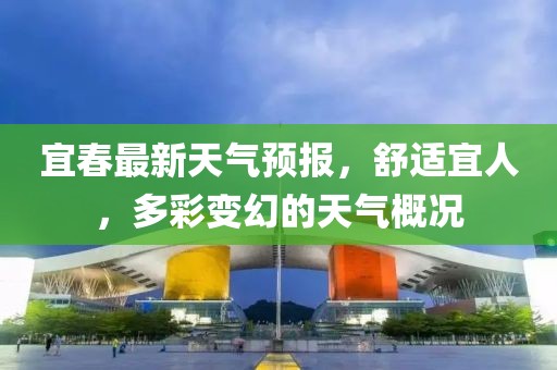 宜春最新天气预报，舒适宜人，多彩变幻的天气概况