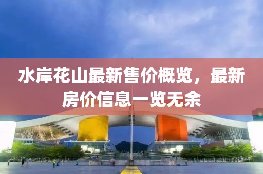 水岸花山最新售价概览，最新房价信息一览无余