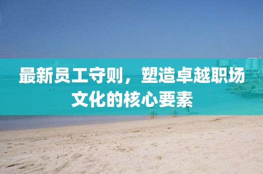 最新员工守则，塑造卓越职场文化的核心要素