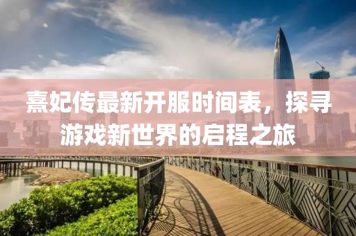 熹妃传最新开服时间表，探寻游戏新世界的启程之旅
