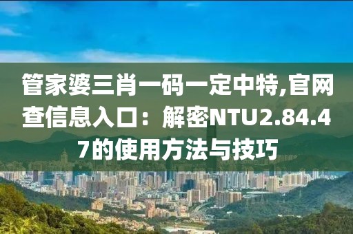 管家婆三肖一码一定中特,官网查信息入口：解密NTU2.84.47的使用方法与技巧