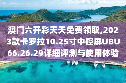 澳门六开彩天天免费领取,2023款卡罗拉10.25寸中控屏UBU66.26.29详细评测与使用体验