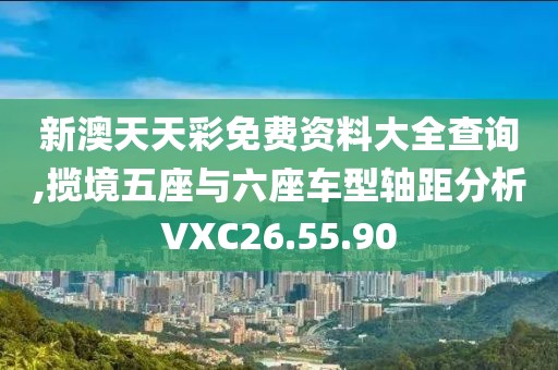 新澳天天彩免费资料大全查询,揽境五座与六座车型轴距分析VXC26.55.90