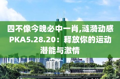 四不像今晚必中一肖,涟漪动感PKA5.28.20：释放你的运动潜能与激情