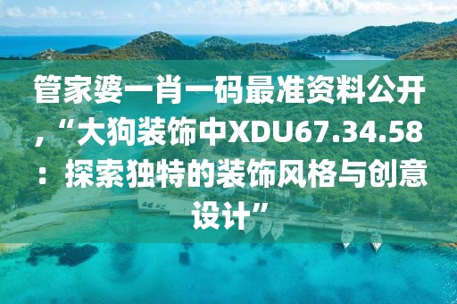 管家婆一肖一码最准资料公开,“大狗装饰中XDU67.34.58：探索独特的装饰风格与创意设计”