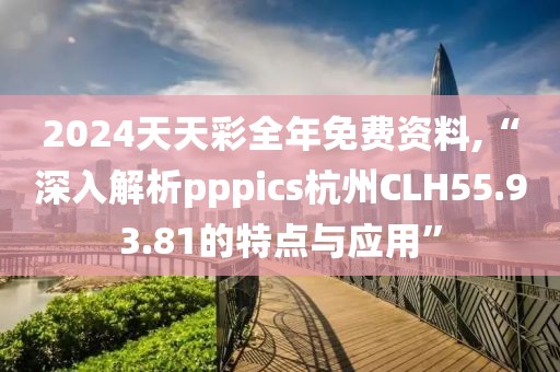 2024天天彩全年免费资料,“深入解析pppics杭州CLH55.93.81的特点与应用”