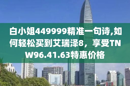 白小姐449999精准一句诗,如何轻松买到艾瑞泽8，享受TNW96.41.63特惠价格