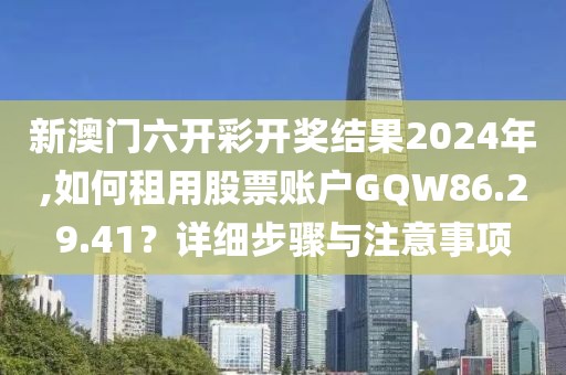 新澳门六开彩开奖结果2024年,如何租用股票账户GQW86.29.41？详细步骤与注意事项
