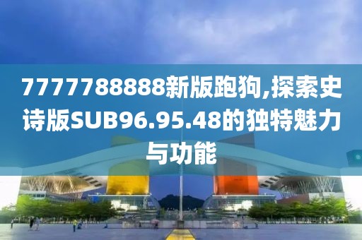 7777788888新版跑狗,探索史诗版SUB96.95.48的独特魅力与功能