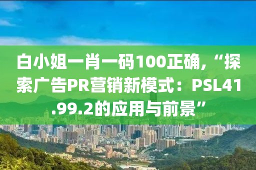 白小姐一肖一码100正确,“探索广告PR营销新模式：PSL41.99.2的应用与前景”