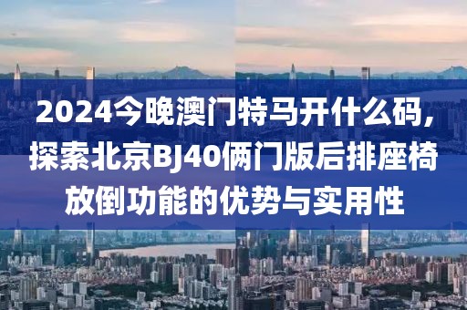 2024今晚澳门特马开什么码,探索北京BJ40俩门版后排座椅放倒功能的优势与实用性