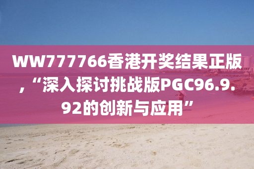 WW777766香港开奖结果正版,“深入探讨挑战版PGC96.9.92的创新与应用”