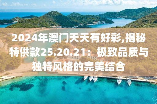 2024年澳门天天有好彩,揭秘特供款25.20.21：极致品质与独特风格的完美结合