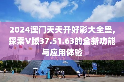 2024澳门天天开好彩大全蛊,探索V版37.51.63的全新功能与应用体验