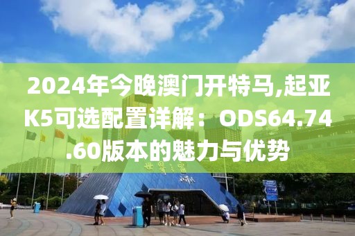 2024年今晚澳门开特马,起亚K5可选配置详解：ODS64.74.60版本的魅力与优势