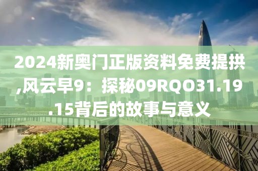 2024新奥门正版资料免费提拱,风云早9：探秘09RQO31.19.15背后的故事与意义