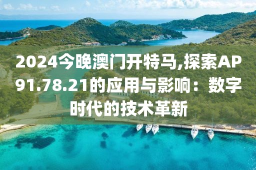 2024今晚澳门开特马,探索AP91.78.21的应用与影响：数字时代的技术革新