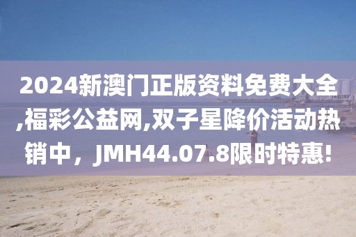 2024新澳门正版资料免费大全,福彩公益网,双子星降价活动热销中，JMH44.07.8限时特惠!