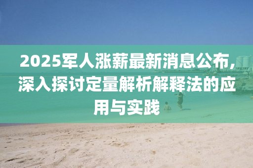 2025军人涨薪最新消息公布,深入探讨定量解析解释法的应用与实践