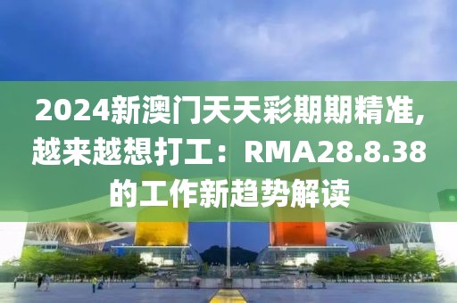 2024新澳门天天彩期期精准,越来越想打工：RMA28.8.38的工作新趋势解读