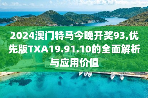 2024澳门特马今晚开奖93,优先版TXA19.91.10的全面解析与应用价值