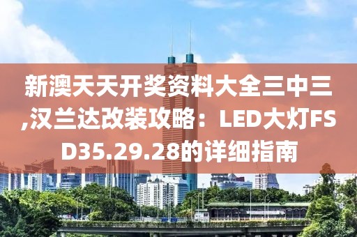 新澳天天开奖资料大全三中三,汉兰达改装攻略：LED大灯FSD35.29.28的详细指南