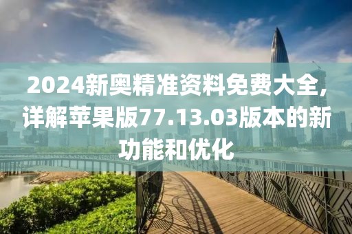 2024新奥精准资料免费大全,详解苹果版77.13.03版本的新功能和优化