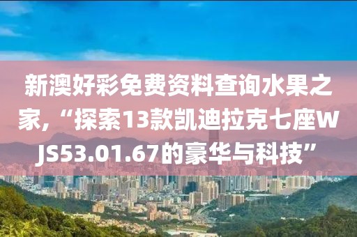 新澳好彩免费资料查询水果之家,“探索13款凯迪拉克七座WJS53.01.67的豪华与科技”