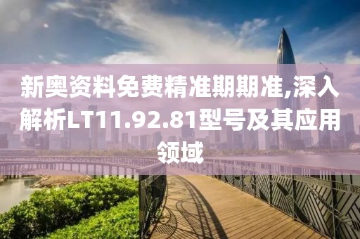 新奥资料免费精准期期准,深入解析LT11.92.81型号及其应用领域