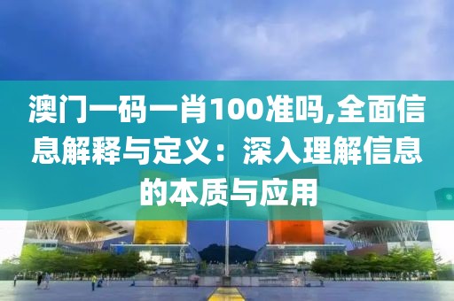 澳门一码一肖100准吗,全面信息解释与定义：深入理解信息的本质与应用