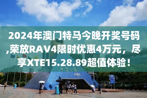 2024年澳门特马今晚开奖号码,荣放RAV4限时优惠4万元，尽享XTE15.28.89超值体验！