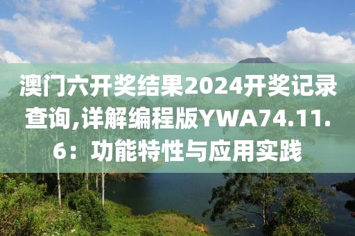 澳门六开奖结果2024开奖记录查询,详解编程版YWA74.11.6：功能特性与应用实践