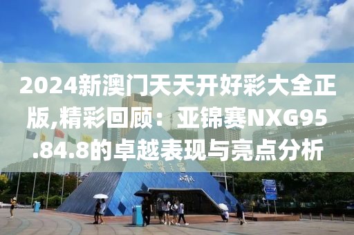 2024新澳门天天开好彩大全正版,精彩回顾：亚锦赛NXG95.84.8的卓越表现与亮点分析