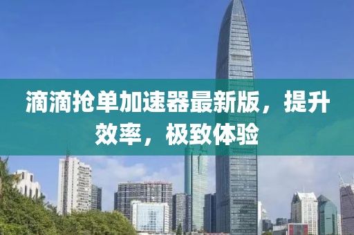 滴滴抢单加速器最新版，提升效率，极致体验
