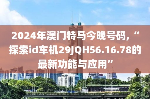 2024年澳门特马今晚号码,“探索id车机29JQH56.16.78的最新功能与应用”