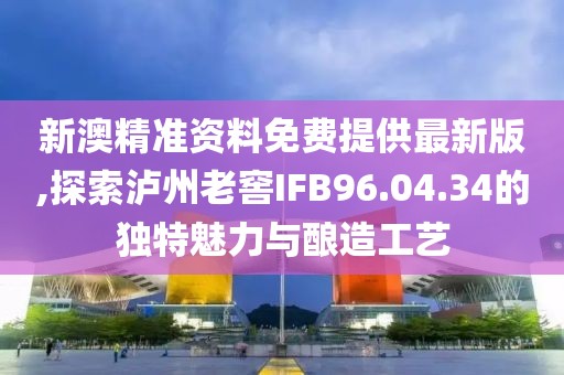 新澳精准资料免费提供最新版,探索泸州老窖IFB96.04.34的独特魅力与酿造工艺