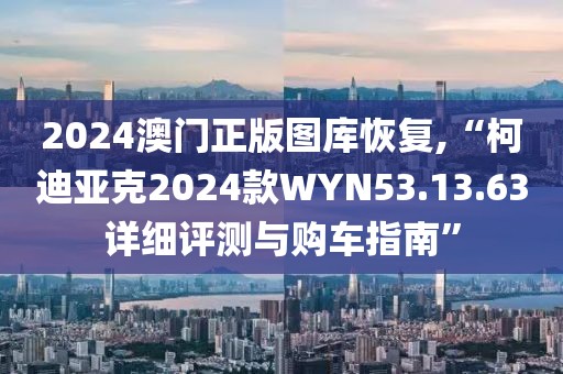 2024澳门正版图库恢复,“柯迪亚克2024款WYN53.13.63详细评测与购车指南”