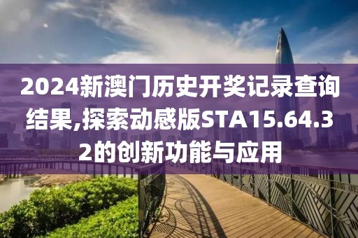 2024新澳门历史开奖记录查询结果,探索动感版STA15.64.32的创新功能与应用