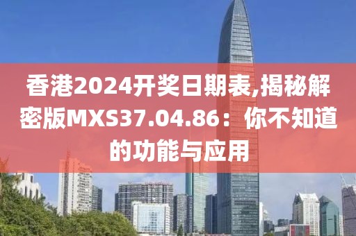香港2024开奖日期表,揭秘解密版MXS37.04.86：你不知道的功能与应用