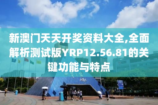 新澳门天天开奖资料大全,全面解析测试版YRP12.56.81的关键功能与特点