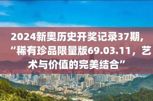 2024新奥历史开奖记录37期,“稀有珍品限量版69.03.11，艺术与价值的完美结合”