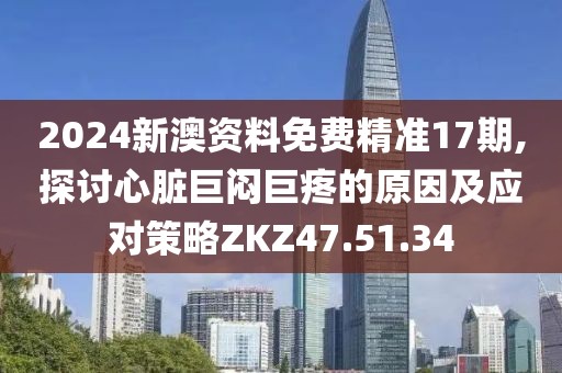2024新澳资料免费精准17期,探讨心脏巨闷巨疼的原因及应对策略ZKZ47.51.34