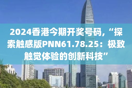 2024香港今期开奖号码,“探索触感版PNN61.78.25：极致触觉体验的创新科技”