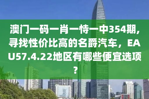 澳门一码一肖一恃一中354期,寻找性价比高的名爵汽车，EAU57.4.22地区有哪些便宜选项？