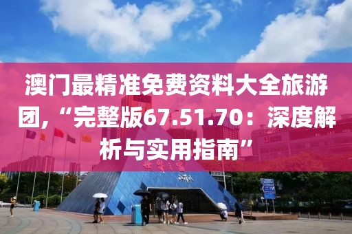 澳门最精准免费资料大全旅游团,“完整版67.51.70：深度解析与实用指南”