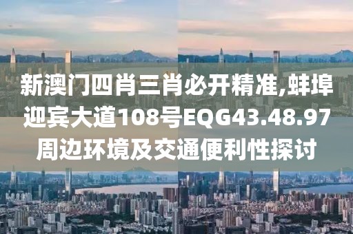 新澳门四肖三肖必开精准,蚌埠迎宾大道108号EQG43.48.97周边环境及交通便利性探讨